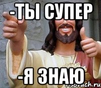 -ты супер -я знаю