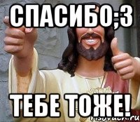 спасибо;з тебе тоже!