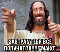  Завтра у тебя всё получится!!!!!"Макс"