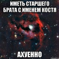 иметь старшего брата с именем Костя ахуенно