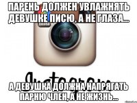 Парень должен увлажнять девушке писю, а не глаза... А девушка должна напрягать парню член, а не жизнь...