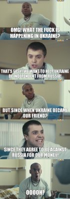 OMG! What the fuck is happening in Ukraine? That's easy! We want to help Ukraine be independent from Russia! But since when Ukraine became our friend? Since they agree to be against Russia for our money! Ooooh!