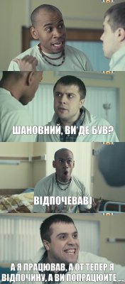  Шановний, ви де був? Відпочевав) А я працював, а от тепер я відпочину, а ви попрацюйте ...