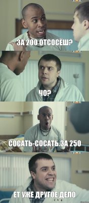 За 200 отсосёш? Чо? Сосать-Сосать.За 250 Ет уже другое дело