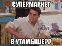 Супермаркет В УТАМЫШЕ??