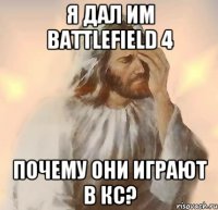 я дал им battlefield 4 почему они играют в кс?