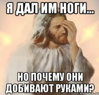 я дал им ноги... но почему они добивают руками?