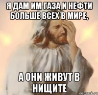 Я дам им газа и нефти больше всех в мире, а они живут в нищите