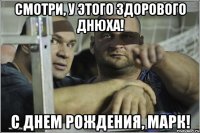 смотри, у этого здорового днюха! с днем рождения, марк!