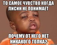 то самое чувство когда лисин не понимает почему от него нет никакого толка?