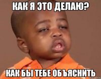 Как я это делаю? Как бы тебе объяснить