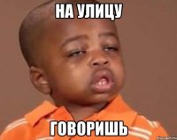 На улицу Говоришь