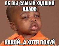 8Б вы самый худший класс какой...а хотя похуй