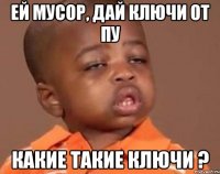 Ей мусор, дай ключи от Пу Какие такие ключи ?