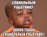 Социальный работник? Какой такой социальный работник?