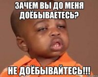 Зачем вы до меня доёбываетесь? Не доёбывайтесь!!!