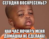 сегодня воскресенье? как час ночи?!у меня домашка не сделана!