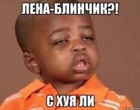 Лена-блинчик?! С хуя ли