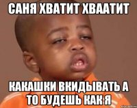 Саня Хватит хваатит Какашки Вкидывать а то будешь как я