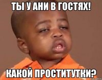 Ты у Ани в гостях! Какой проститутки?