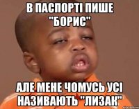 В паспорті пише "Борис" але мене чомусь усі називають "Лизак"