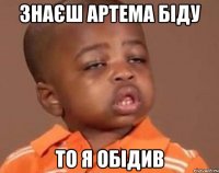 знаєш артема біду то я обідив