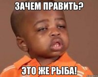 Зачем править? Это же рыба!