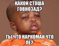 какой стоша говнозад? ты что наркоман что ле?