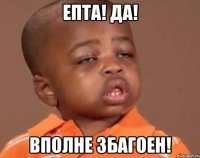 ЕПТА! ДА! ВПОЛНЕ ЗБАГОЕН!