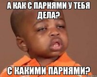 А как с парнями у тебя дела? С КАКИМИ ПАРНЯМИ?