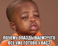  Почему опаздываем?!Что все уже готово у вас?