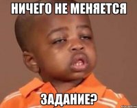 Ничего не меняется Задание?