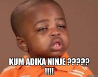  KUM ADIKA NINJE ????? !!!!