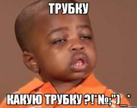 трубку какую трубку ?!*№;")_*