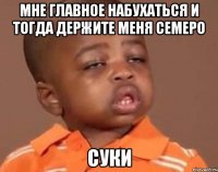 мне главное набухаться и тогда держите меня семеро суки