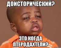 доисторический? это когда птеродаХтели?