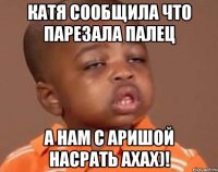 Катя сообщила что парезала палец а нам с Аришой насрать ахах)!