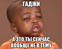 Гаджи А это ты сейчас вообще не в тему