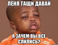 ЛЁНЯ ТАЩИ ДАВАЙ А ЗАЧЕМ ВЫ ВСЕ СЛИЛИСЬ?