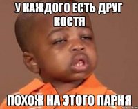 у каждого есть друг Костя похож на этого парня