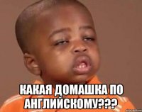  КАКАЯ ДОМАШКА ПО АНГЛИЙСКОМУ???