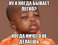 ну а когда бывает легко? когда ничего не делаешь