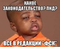 КАКОЕ ЗАКОНОДАТЕЛЬСТВО? ПНД? ВСЕ В РЕДАКЦИИ "ФСК"