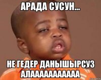 арада сусун... не гедер данышырсуз алааaaaaaaaaa