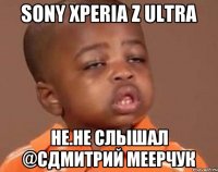 Sony Xperia Z Ultra Не.Не слышал @сДмитрий Меерчук