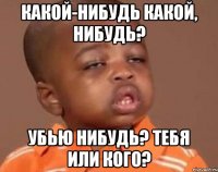 какой-нибудь какой, нибудь? убью нибудь? тебя или кого?