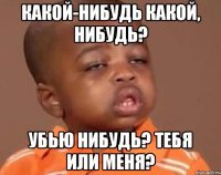 какой-нибудь какой, нибудь? убью нибудь? тебя или меня?