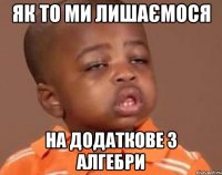як то ми лишаємося на додаткове з алгебри