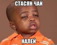 стасян чай налей