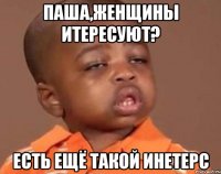 Паша,женщины итересуют? Есть ещё такой инетерс